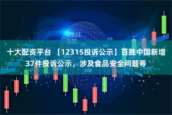 十大配资平台 【12315投诉公示】百胜中国新增37件投诉公示，涉及食品安全问题等