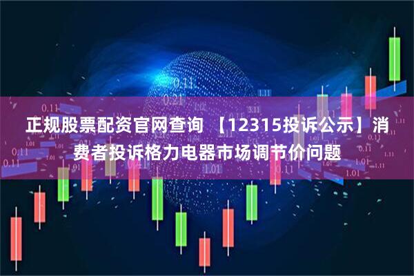 正规股票配资官网查询 【12315投诉公示】消费者投诉格力电器市场调节价问题