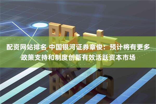 配资网站排名 中国银河证券章俊：预计将有更多政策支持和制度创新有效活跃资本市场