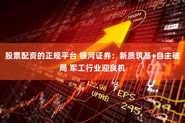 股票配资的正规平台 银河证券：新质筑基+自主破局 军工行业迎良机