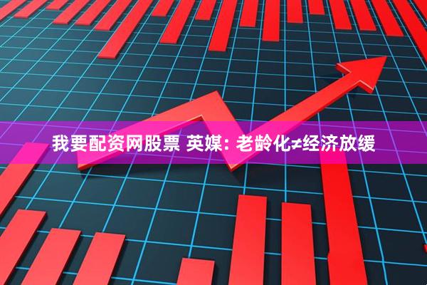 我要配资网股票 英媒: 老龄化≠经济放缓