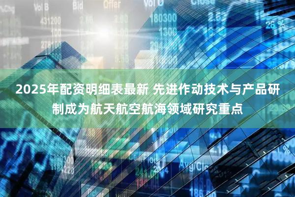 2025年配资明细表最新 先进作动技术与产品研制成为航天航空航海领域研究重点