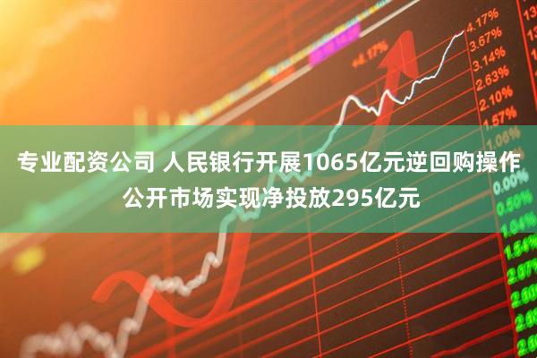 专业配资公司 人民银行开展1065亿元逆回购操作 公开市场实现净投放295亿元