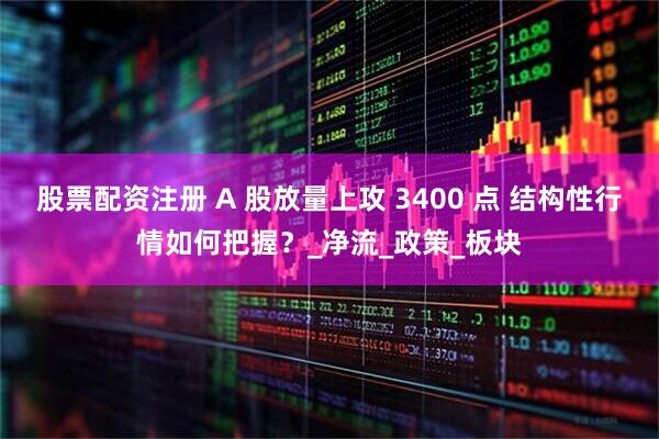股票配资注册 A 股放量上攻 3400 点 结构性行情如何把握？_净流_政策_板块