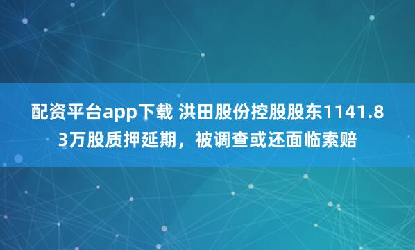 配资平台app下载 洪田股份控股股东1141.83万股质押延期，被调查或还面临索赔
