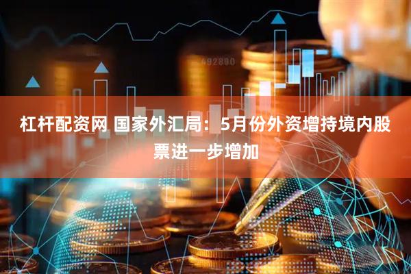 杠杆配资网 国家外汇局：5月份外资增持境内股票进一步增加