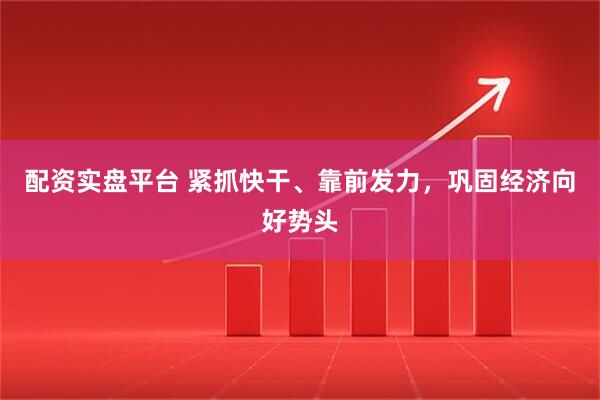 配资实盘平台 紧抓快干、靠前发力，巩固经济向好势头