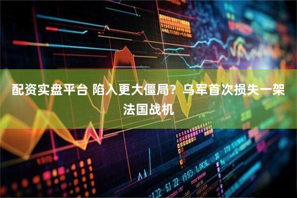 配资实盘平台 陷入更大僵局？乌军首次损失一架法国战机