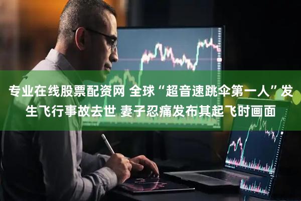 专业在线股票配资网 全球“超音速跳伞第一人”发生飞行事故去世 妻子忍痛发布其起飞时画面
