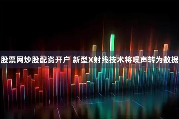 股票网炒股配资开户 新型X射线技术将噪声转为数据