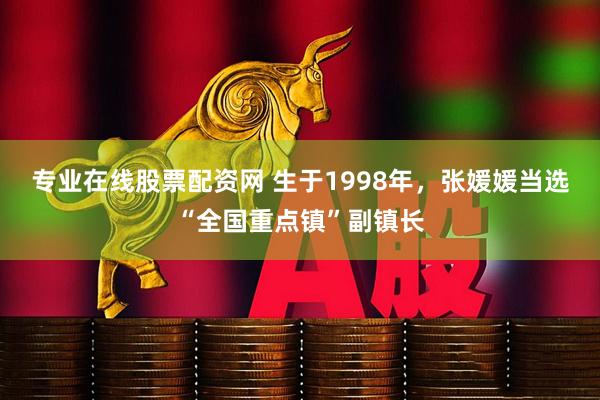 专业在线股票配资网 生于1998年，张媛媛当选“全国重点镇”副镇长