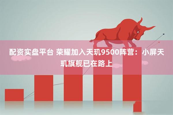 配资实盘平台 荣耀加入天玑9500阵营：小屏天玑旗舰已在路上