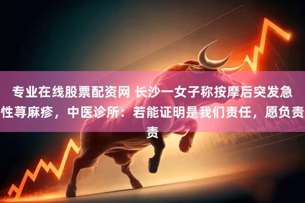 专业在线股票配资网 长沙一女子称按摩后突发急性荨麻疹，中医诊所：若能证明是我们责任，愿负责