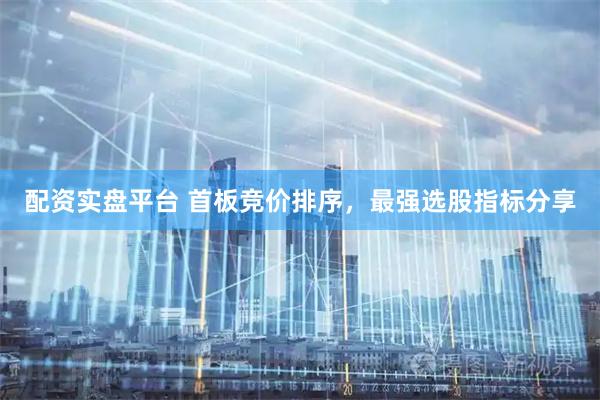 配资实盘平台 首板竞价排序，最强选股指标分享