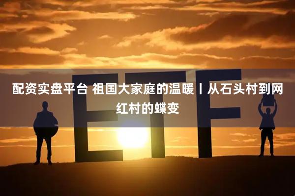 配资实盘平台 祖国大家庭的温暖丨从石头村到网红村的蝶变