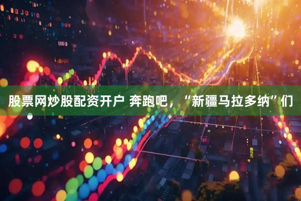 股票网炒股配资开户 奔跑吧，“新疆马拉多纳”们