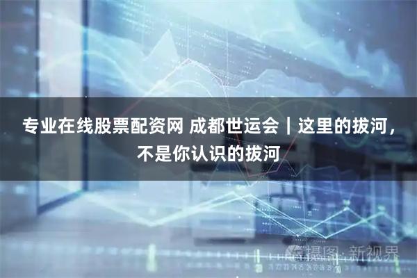 专业在线股票配资网 成都世运会｜这里的拔河，不是你认识的拔河