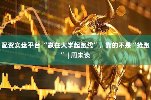 配资实盘平台 “赢在大学起跑线”，靠的不是“抢跑” | 周末谈