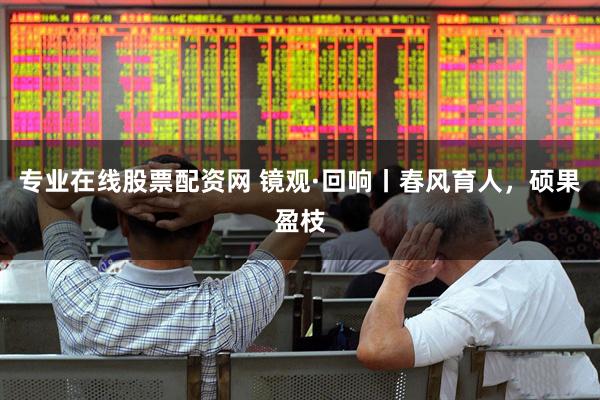 专业在线股票配资网 镜观·回响丨春风育人，硕果盈枝