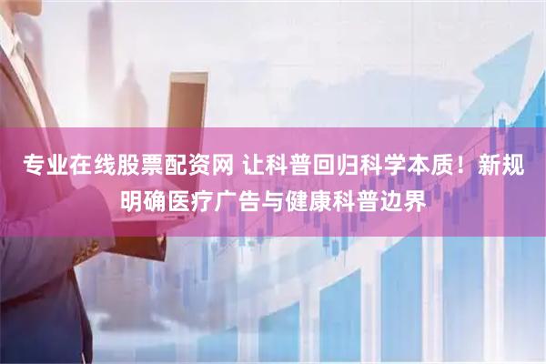 专业在线股票配资网 让科普回归科学本质！新规明确医疗广告与健康科普边界