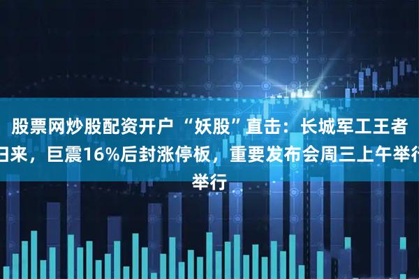 股票网炒股配资开户 “妖股”直击：长城军工王者归来，巨震16%后封涨停板，重要发布会周三上午举行