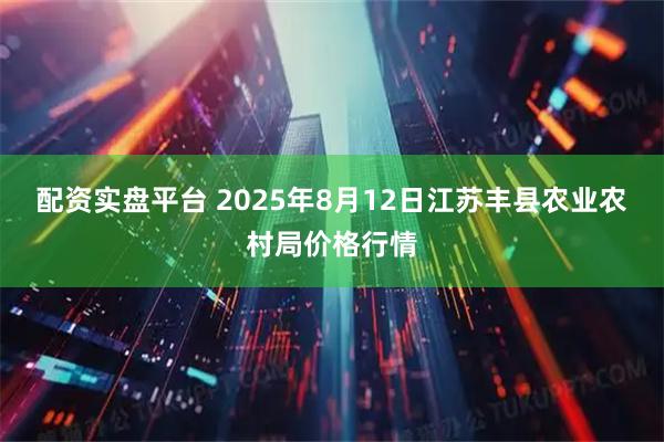 配资实盘平台 2025年8月12日江苏丰县农业农村局价格行情