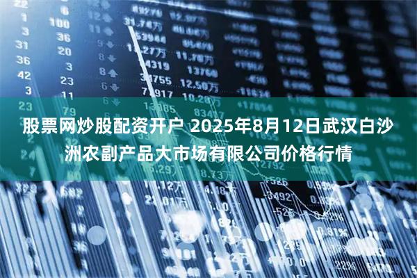 股票网炒股配资开户 2025年8月12日武汉白沙洲农副产品大市场有限公司价格行情