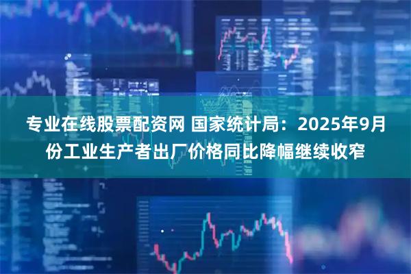专业在线股票配资网 国家统计局：2025年9月份工业生产者出厂价格同比降幅继续收窄