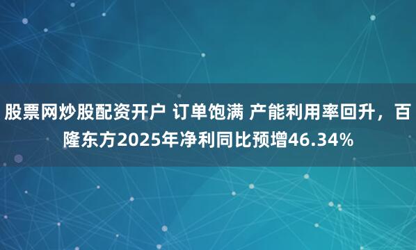 股票网炒股配资开户 订单饱满 产能利用率回升，百隆东方2025年净利同比预增46.34%