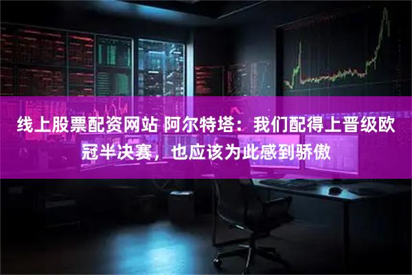 线上股票配资网站 阿尔特塔：我们配得上晋级欧冠半决赛，也应该为此感到骄傲