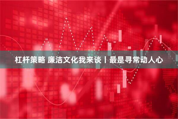 杠杆策略 廉洁文化我来谈丨最是寻常动人心