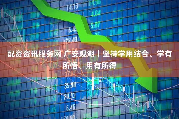 配资资讯服务网 广安观潮丨坚持学用结合、学有所悟、用有所得