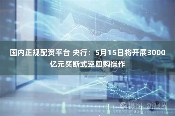 国内正规配资平台 央行：5月15日将开展3000亿元买断式逆回购操作