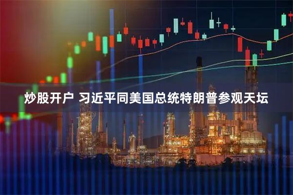 炒股开户 习近平同美国总统特朗普参观天坛