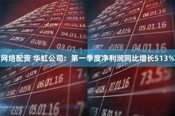 网络配资 华虹公司：第一季度净利润同比增长513%