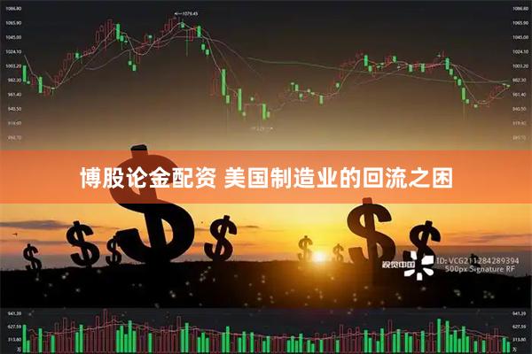 博股论金配资 美国制造业的回流之困