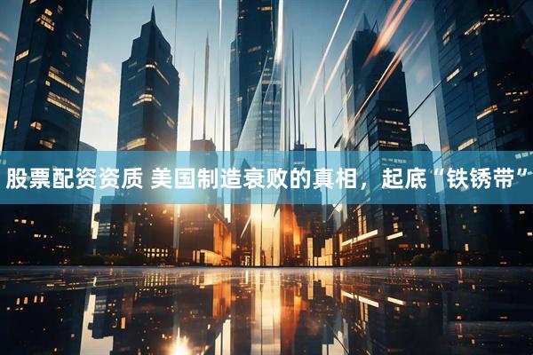 股票配资资质 美国制造衰败的真相，起底“铁锈带”