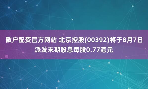 散户配资官方网站 北京控股(00392)将于8月7日派发末期股息每股0.77港元