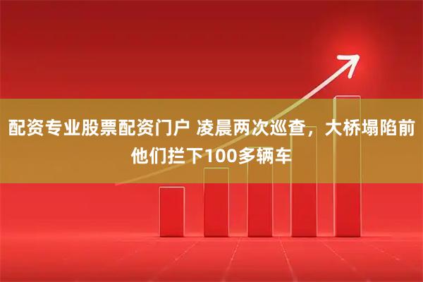 配资专业股票配资门户 凌晨两次巡查，大桥塌陷前他们拦下100多辆车