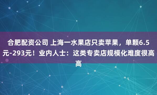 合肥配资公司 上海一水果店只卖苹果，单颗6.5元-293元！业内人士：这类专卖店规模化难度很高