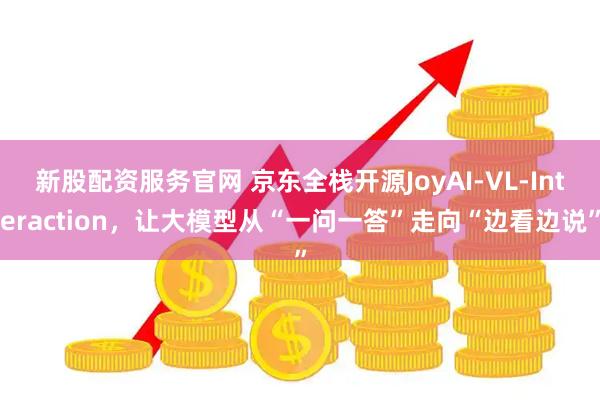新股配资服务官网 京东全栈开源JoyAI-VL-Interaction,让大模型从“一问一答”走向“边看边说”