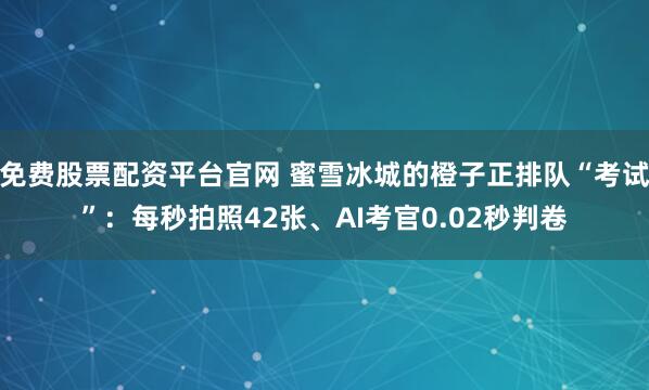 免费股票配资平台官网 蜜雪冰城的橙子正排队“考试”:每秒拍照42张、AI考官0.02秒判卷