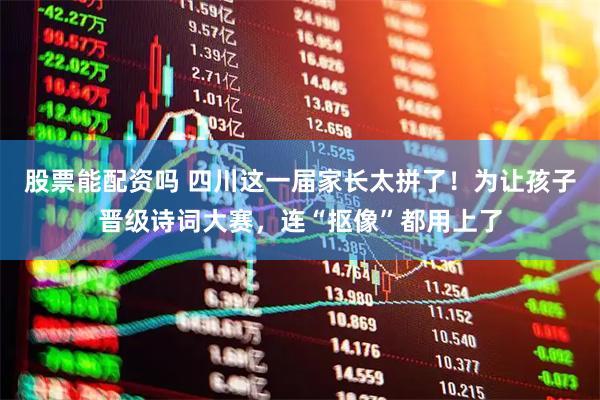 股票能配资吗 四川这一届家长太拼了!为让孩子晋级诗词大赛,连“抠像”都用上了