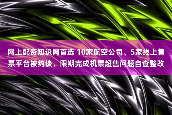 网上配资知识网首选 10家航空公司、5家线上售票平台被约谈，限期完成机票超售问题自查整改