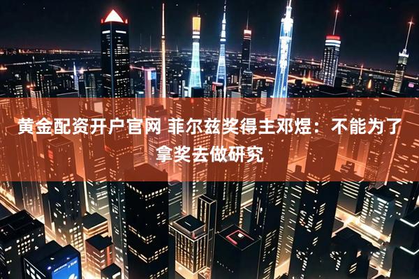 黄金配资开户官网 菲尔兹奖得主邓煜：不能为了拿奖去做研究