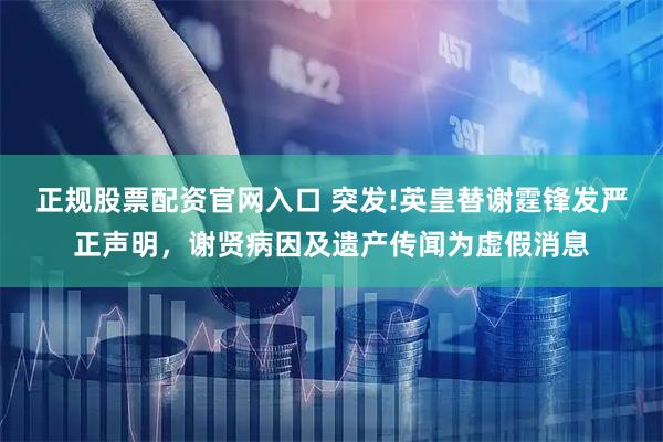 正规股票配资官网入口 突发!英皇替谢霆锋发严正声明，谢贤病因及遗产传闻为虚假消息