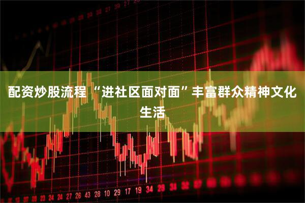 配资炒股流程 “进社区面对面”丰富群众精神文化生活