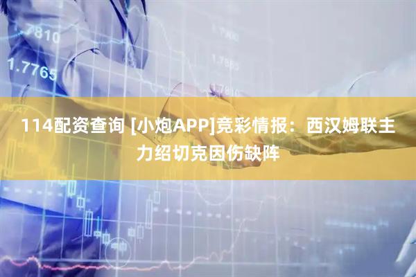 114配资查询 [小炮APP]竞彩情报：西汉姆联主力绍切克因伤缺阵