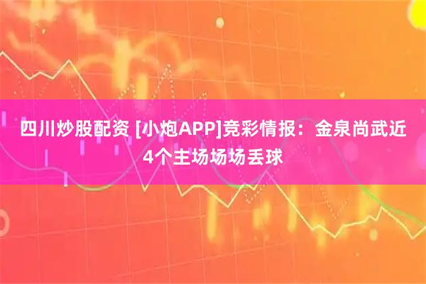 四川炒股配资 [小炮APP]竞彩情报：金泉尚武近4个主场场场丢球