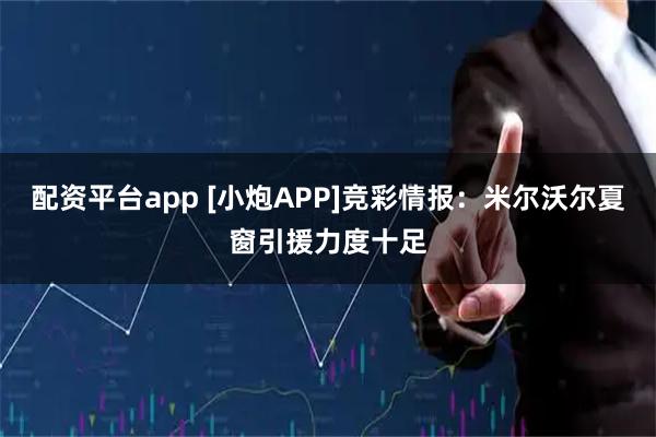配资平台app [小炮APP]竞彩情报：米尔沃尔夏窗引援力度十足